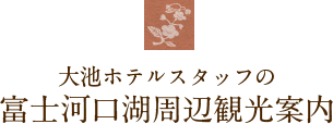 大池ホテルスタッフの富士河口湖周辺観光案内